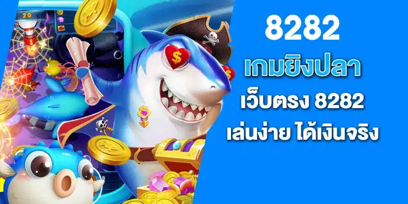 เกมยิงปลาเว็บตรง 8282 เล่นง่าย ได้เงินจริง